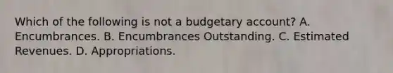 Which of the following is not a budgetary account? A. Encumbrances. B. Encumbrances Outstanding. C. Estimated Revenues. D. Appropriations.