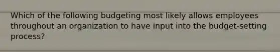 Which of the following budgeting most likely allows employees throughout an organization to have input into the budget-setting process?