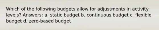 Which of the following budgets allow for adjustments in activity levels? Answers: a. static budget b. continuous budget c. flexible budget d. zero-based budget