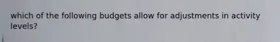 which of the following budgets allow for adjustments in activity levels?