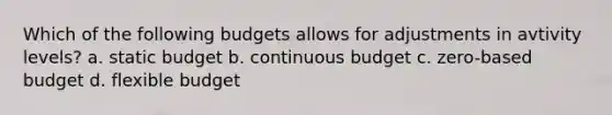 Which of the following budgets allows for adjustments in avtivity levels? a. static budget b. continuous budget c. zero-based budget d. flexible budget