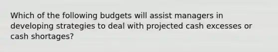 Which of the following budgets will assist managers in developing strategies to deal with projected cash excesses or cash shortages?