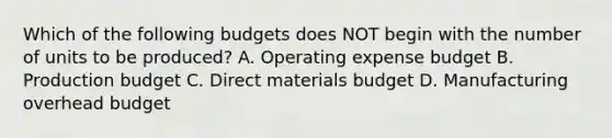 Which of the following budgets does NOT begin with the number of units to be produced? A. Operating expense budget B. Production budget C. Direct materials budget D. Manufacturing overhead budget