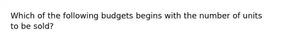 Which of the following budgets begins with the number of units to be sold?