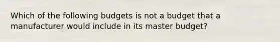 Which of the following budgets is not a budget that a manufacturer would include in its master budget?