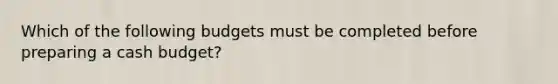 Which of the following budgets must be completed before preparing a cash budget?