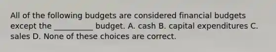 All of the following budgets are considered financial budgets except the __________ budget. A. cash B. capital expenditures C. sales D. None of these choices are correct.