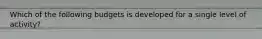 Which of the following budgets is developed for a single level of activity?