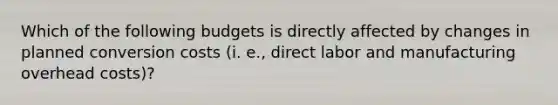 Which of the following budgets is directly affected by changes in planned conversion costs (i. e., direct labor and manufacturing overhead costs)?