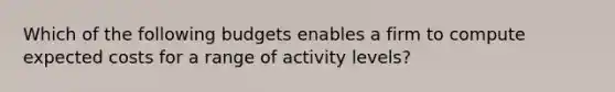 Which of the following budgets enables a firm to compute expected costs for a range of activity levels?