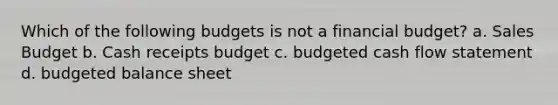 Which of the following budgets is not a financial budget? a. Sales Budget b. Cash receipts budget c. budgeted cash flow statement d. budgeted balance sheet