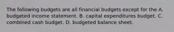 The following budgets are all financial budgets except for the A. budgeted income statement. B. capital expenditures budget. C. combined cash budget. D. budgeted balance sheet.