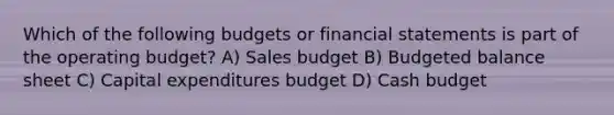 Which of the following budgets or financial statements is part of the operating​ budget? A) Sales budget B) Budgeted balance sheet C) Capital expenditures budget D) Cash budget