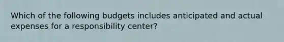 Which of the following budgets includes anticipated and actual expenses for a responsibility center?