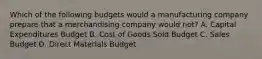 Which of the following budgets would a manufacturing company prepare that a merchandising company would​ not? A. Capital Expenditures Budget B. Cost of Goods Sold Budget C. Sales Budget D. Direct Materials Budget