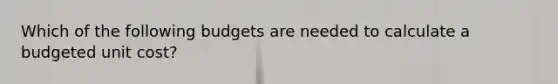 Which of the following budgets are needed to calculate a budgeted unit cost?