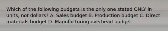 Which of the following budgets is the only one stated ONLY in units, not dollars? A. Sales budget B. Production budget C. Direct materials budget D. Manufacturing overhead budget