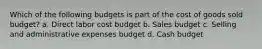 Which of the following budgets is part of the cost of goods sold budget? a. Direct labor cost budget b. Sales budget c. Selling and administrative expenses budget d. Cash budget