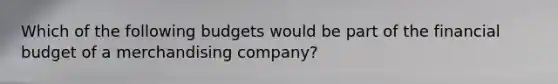 Which of the following budgets would be part of the financial budget of a merchandising company?