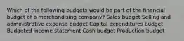 Which of the following budgets would be part of the financial budget of a merchandising company? Sales budget Selling and administrative expense budget Capital expenditures budget Budgeted income statement Cash budget Production budget