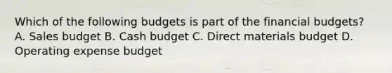 Which of the following budgets is part of the financial budgets? A. Sales budget B. Cash budget C. Direct materials budget D. Operating expense budget