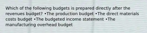 Which of the following budgets is prepared directly after the revenues budget? •The production budget •The direct materials costs budget •The budgeted income statement •The manufacturing overhead budget