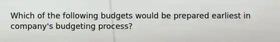 Which of the following budgets would be prepared earliest in company's budgeting process?