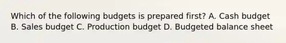 Which of the following budgets is prepared first? A. Cash budget B. Sales budget C. Production budget D. Budgeted balance sheet