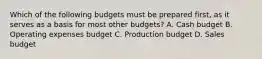 Which of the following budgets must be prepared​ first, as it serves as a basis for most other​ budgets? A. Cash budget B. Operating expenses budget C. Production budget D. Sales budget