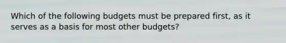 Which of the following budgets must be prepared first, as it serves as a basis for most other budgets?