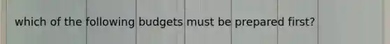 which of the following budgets must be prepared first?