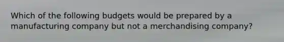 Which of the following budgets would be prepared by a manufacturing company but not a merchandising company?