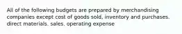 All of the following budgets are prepared by merchandising companies except cost of goods sold, inventory and purchases. direct materials. sales. operating expense