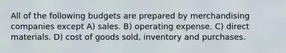 All of the following budgets are prepared by merchandising companies except A) sales. B) operating expense. C) direct materials. D) cost of goods sold, inventory and purchases.