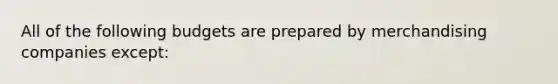 All of the following budgets are prepared by merchandising companies except: