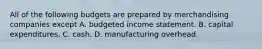 All of the following budgets are prepared by merchandising companies except A. budgeted income statement. B. capital expenditures. C. cash. D. manufacturing overhead.