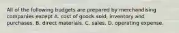 All of the following budgets are prepared by merchandising companies except A. cost of goods sold, inventory and purchases. B. direct materials. C. sales. D. operating expense.