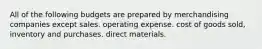 All of the following budgets are prepared by merchandising companies except sales. operating expense. cost of goods sold, inventory and purchases. direct materials.