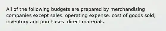 All of the following budgets are prepared by merchandising companies except sales. operating expense. cost of goods sold, inventory and purchases. direct materials.