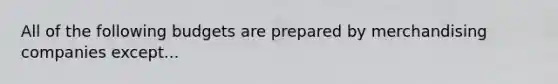 All of the following budgets are prepared by merchandising companies except...