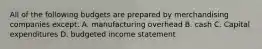 All of the following budgets are prepared by merchandising companies except: A. manufacturing overhead B. cash C. Capital expenditures D. budgeted income statement