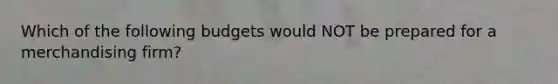 Which of the following budgets would NOT be prepared for a merchandising firm?