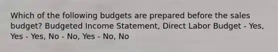 Which of the following budgets are prepared before the sales budget? Budgeted Income Statement, Direct Labor Budget - Yes, Yes - Yes, No - No, Yes - No, No