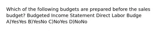 Which of the following budgets are prepared before the sales budget? Budgeted Income Statement Direct Labor Budge A)YesYes B)YesNo C)NoYes D)NoNo