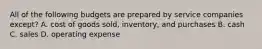 All of the following budgets are prepared by service companies except? A. cost of goods sold, inventory, and purchases B. cash C. sales D. operating expense