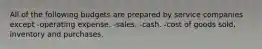 All of the following budgets are prepared by service companies except -operating expense. -sales. -cash. -cost of goods sold, inventory and purchases.