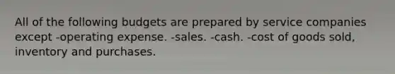 All of the following budgets are prepared by service companies except -operating expense. -sales. -cash. -cost of goods sold, inventory and purchases.