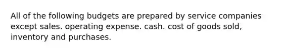 All of the following budgets are prepared by service companies except sales. operating expense. cash. cost of goods sold, inventory and purchases.