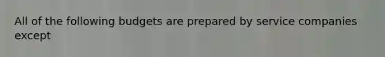 All of the following budgets are prepared by service companies except