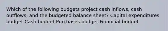 Which of the following budgets project cash inflows, cash outflows, and the budgeted balance sheet? Capital expenditures budget Cash budget Purchases budget Financial budget